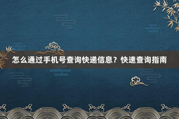 怎么通过手机号查询快递信息？快速查询指南